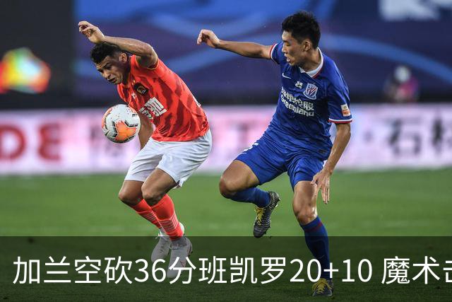 加兰空砍36分班凯罗20+10 魔术击败骑士2连胜