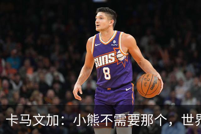 卡马文加：小熊不需要那个，世界上最好的球员
